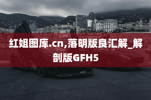 红姐图库.cn,落明版良汇解_解剖版GFH5