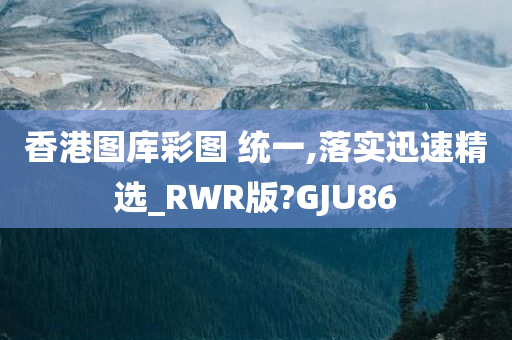 香港图库彩图 统一,落实迅速精选_RWR版?GJU86