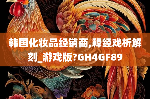 韩国化妆品经销商,释经戏析解刻_游戏版?GH4GF89