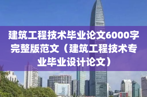 建筑工程技术毕业论文6000字完整版范文（建筑工程技术专业毕业设计论文）