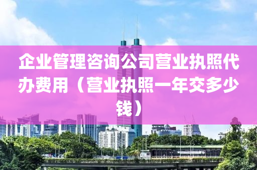 企业管理咨询公司营业执照代办费用（营业执照一年交多少钱）