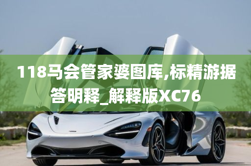 118马会管家婆图库,标精游据答明释_解释版XC76