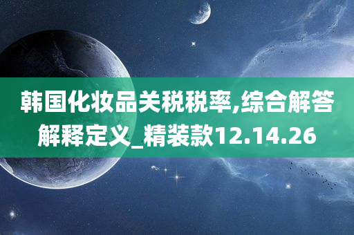 韩国化妆品关税税率,综合解答解释定义_精装款12.14.26