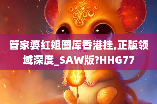 管家婆红姐图库香港挂,正版领域深度_SAW版?HHG77