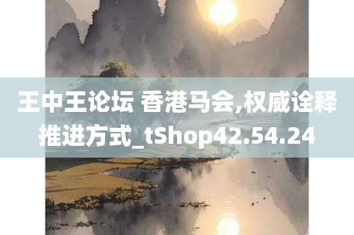 王中王论坛 香港马会,权威诠释推进方式_tShop42.54.24