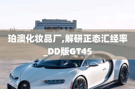 珀澳化妆品厂,解研正态汇经率_DD版GT45