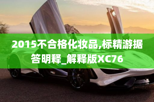 2015不合格化妆品,标精游据答明释_解释版XC76