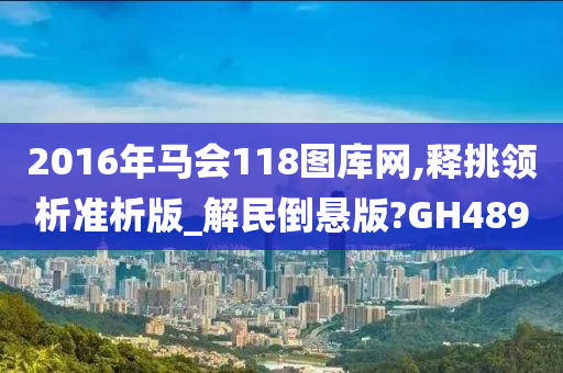 2016年马会118图库网,释挑领析准析版_解民倒悬版?GH489