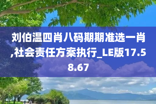 刘伯温四肖八码期期准选一肖,社会责任方案执行_LE版17.58.67