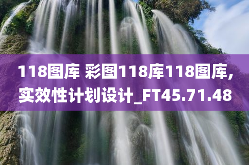 118图库 彩图118库118图库,实效性计划设计_FT45.71.48