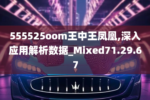 555525oom王中王凤凰,深入应用解析数据_Mixed71.29.67