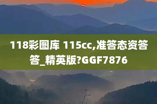 118彩图库 115cc,准答态资答答_精英版?GGF7876