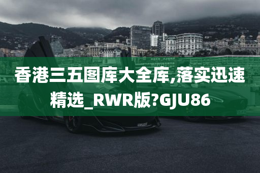 香港三五图库大全库,落实迅速精选_RWR版?GJU86