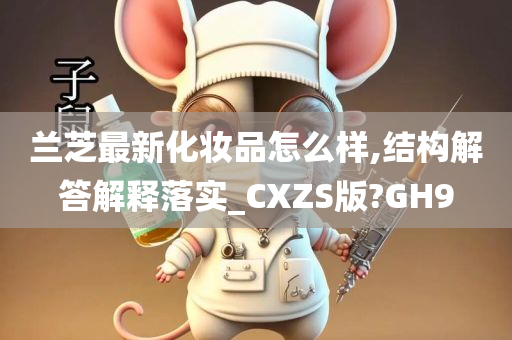 兰芝最新化妆品怎么样,结构解答解释落实_CXZS版?GH9