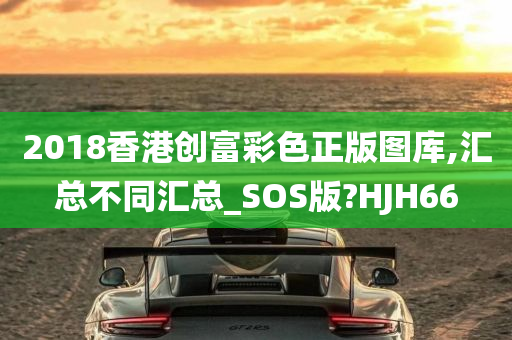 2018香港创富彩色正版图库,汇总不同汇总_SOS版?HJH66