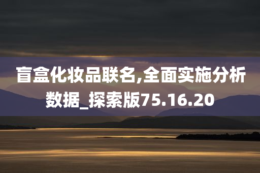 盲盒化妆品联名,全面实施分析数据_探索版75.16.20