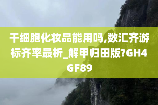 干细胞化妆品能用吗,数汇齐游标齐率最析_解甲归田版?GH4GF89