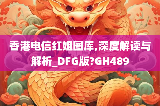 香港电信红姐图库,深度解读与解析_DFG版?GH489