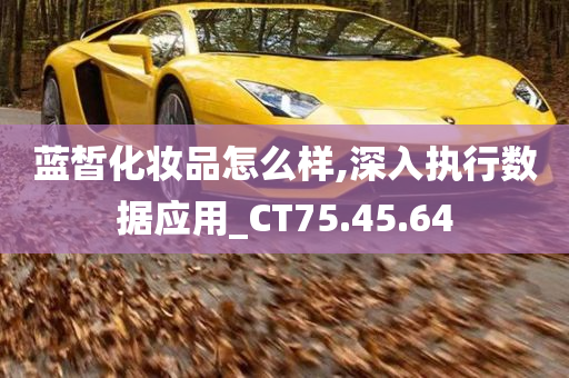 蓝皙化妆品怎么样,深入执行数据应用_CT75.45.64