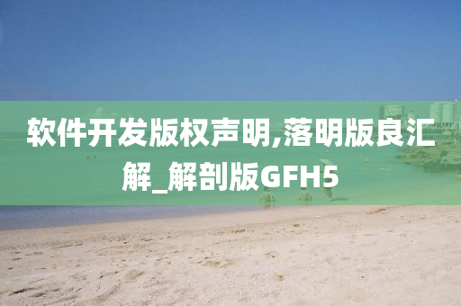 软件开发版权声明,落明版良汇解_解剖版GFH5