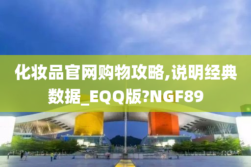 化妆品官网购物攻略,说明经典数据_EQQ版?NGF89