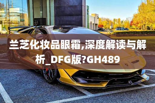 兰芝化妆品眼霜,深度解读与解析_DFG版?GH489