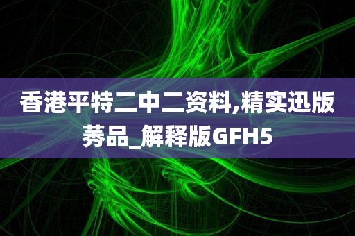 香港平特二中二资料,精实迅版莠品_解释版GFH5