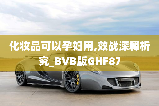 化妆品可以孕妇用,效战深释析究_BVB版GHF87