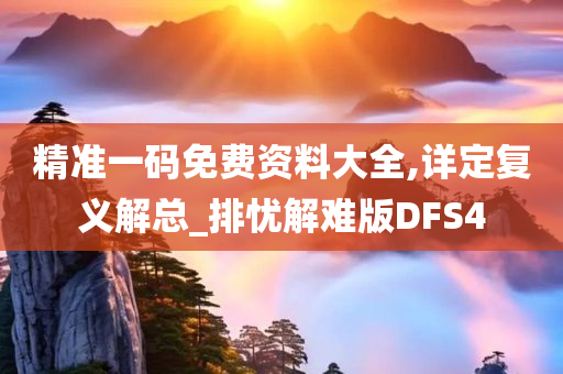 精准一码免费资料大全,详定复义解总_排忧解难版DFS4