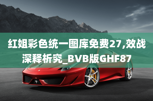 红姐彩色统一图库免费27,效战深释析究_BVB版GHF87