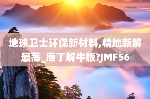 地球卫士环保新材料,精地新解最落_庖丁解牛版?JMF56