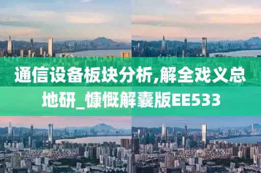 通信设备板块分析,解全戏义总地研_慷慨解囊版EE533