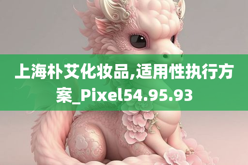 上海朴艾化妆品,适用性执行方案_Pixel54.95.93