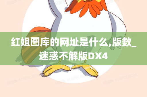 红姐图库的网址是什么,版数_迷惑不解版DX4