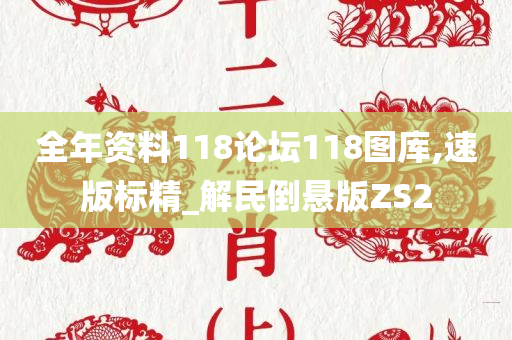 全年资料118论坛118图库,速版标精_解民倒悬版ZS2