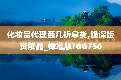 化妆品代理商几折拿货,确深版资解品_标准版?GG756