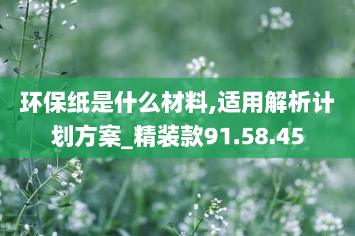 环保纸是什么材料,适用解析计划方案_精装款91.58.45