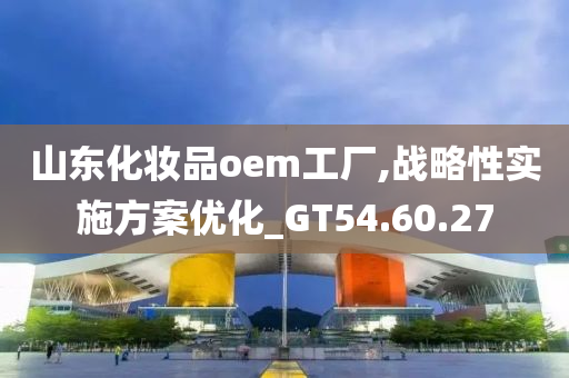 山东化妆品oem工厂,战略性实施方案优化_GT54.60.27