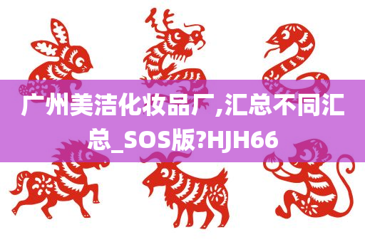 广州美洁化妆品厂,汇总不同汇总_SOS版?HJH66