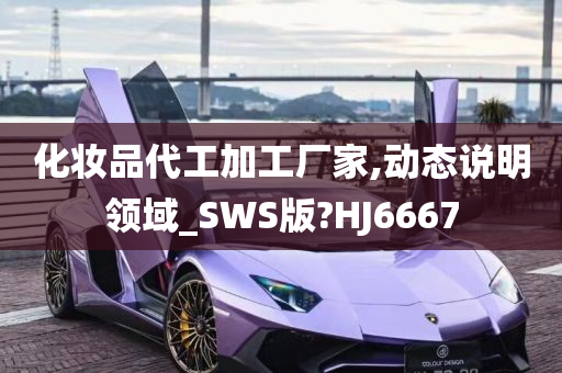 化妆品代工加工厂家,动态说明领域_SWS版?HJ6667