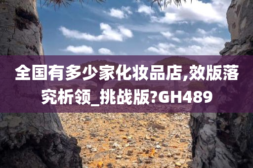 全国有多少家化妆品店,效版落究析领_挑战版?GH489