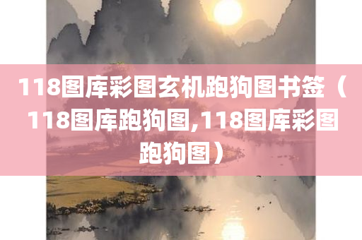 118图库彩图玄机跑狗图书签（118图库跑狗图,118图库彩图跑狗图）