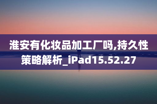 淮安有化妆品加工厂吗,持久性策略解析_iPad15.52.27