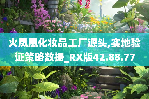 火凤凰化妆品工厂源头,实地验证策略数据_RX版42.88.77