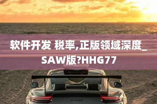 软件开发 税率,正版领域深度_SAW版?HHG77