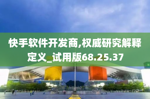 快手软件开发商,权威研究解释定义_试用版68.25.37