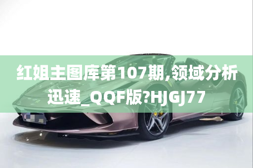 红姐主图库第107期,领域分析迅速_QQF版?HJGJ77