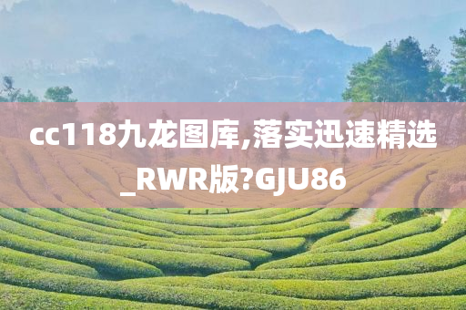 cc118九龙图库,落实迅速精选_RWR版?GJU86