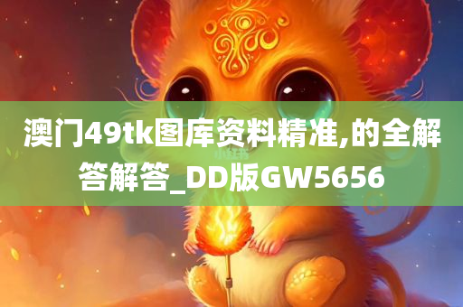 澳门49tk图库资料精准,的全解答解答_DD版GW5656