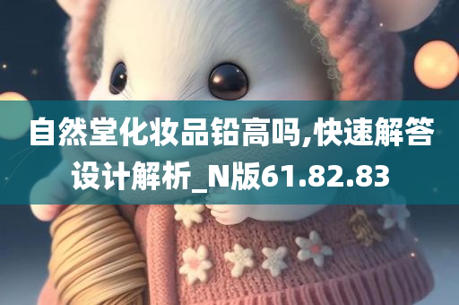 自然堂化妆品铅高吗,快速解答设计解析_N版61.82.83